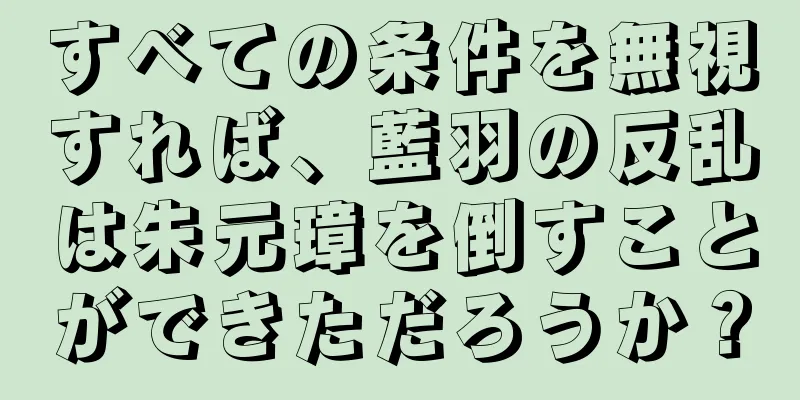 すべての条件を無視すれば、藍羽の反乱は朱元璋を倒すことができただろうか？