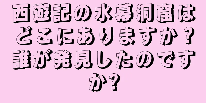 西遊記の水幕洞窟はどこにありますか？誰が発見したのですか?