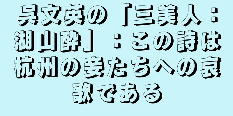 呉文英の「三美人：湖山酔」：この詩は杭州の妾たちへの哀歌である