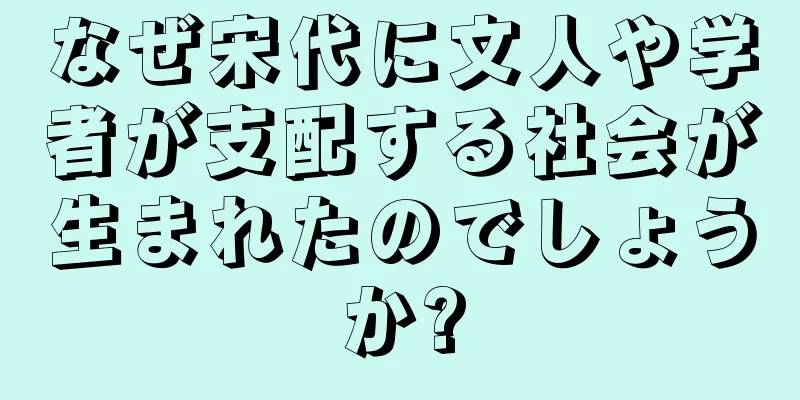 なぜ宋代に文人や学者が支配する社会が生まれたのでしょうか?