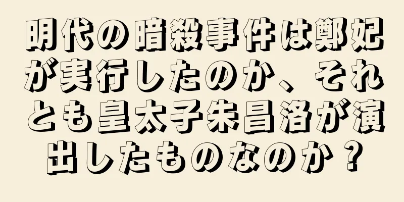 明代の暗殺事件は鄭妃が実行したのか、それとも皇太子朱昌洛が演出したものなのか？