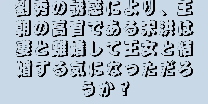 劉秀の誘惑により、王朝の高官である宋洪は妻と離婚して王女と結婚する気になっただろうか？