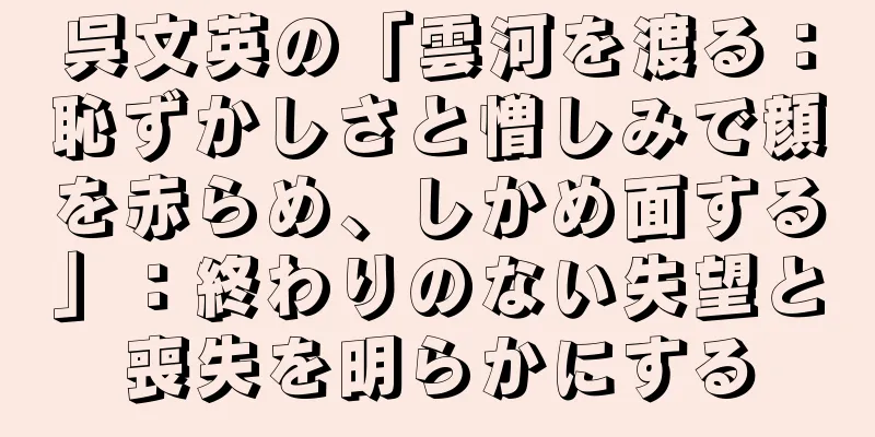 呉文英の「雲河を渡る：恥ずかしさと憎しみで顔を赤らめ、しかめ面する」：終わりのない失望と喪失を明らかにする