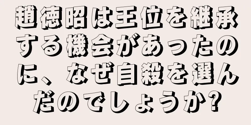 趙徳昭は王位を継承する機会があったのに、なぜ自殺を選んだのでしょうか?