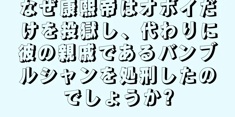 なぜ康熙帝はオボイだけを投獄し、代わりに彼の親戚であるバンブルシャンを処刑したのでしょうか?