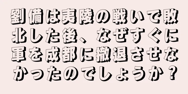 劉備は夷陵の戦いで敗北した後、なぜすぐに軍を成都に撤退させなかったのでしょうか？