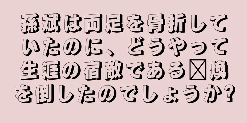 孫斌は両足を骨折していたのに、どうやって生涯の宿敵である龐煥を倒したのでしょうか?
