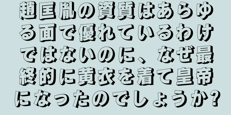 趙匡胤の資質はあらゆる面で優れているわけではないのに、なぜ最終的に黄衣を着て皇帝になったのでしょうか?