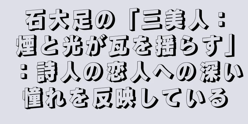 石大足の「三美人：煙と光が瓦を揺らす」：詩人の恋人への深い憧れを反映している
