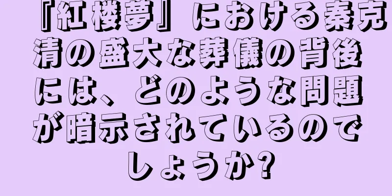 『紅楼夢』における秦克清の盛大な葬儀の背後には、どのような問題が暗示されているのでしょうか?