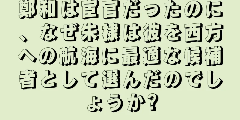鄭和は宦官だったのに、なぜ朱棣は彼を西方への航海に最適な候補者として選んだのでしょうか?