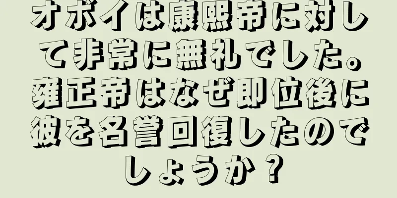 オボイは康熙帝に対して非常に無礼でした。雍正帝はなぜ即位後に彼を名誉回復したのでしょうか？