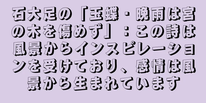 石大足の「玉蝶・晩雨は宮の木を傷めず」：この詩は風景からインスピレーションを受けており、感情は風景から生まれています