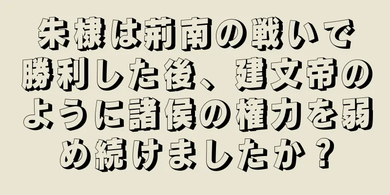 朱棣は荊南の戦いで勝利した後、建文帝のように諸侯の権力を弱め続けましたか？