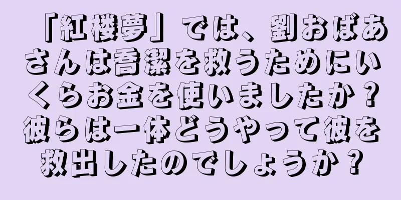 「紅楼夢」では、劉おばあさんは喬潔を救うためにいくらお金を使いましたか？彼らは一体どうやって彼を救出したのでしょうか？