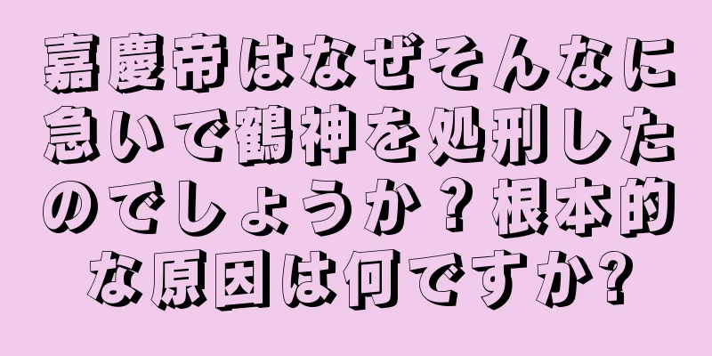 嘉慶帝はなぜそんなに急いで鶴神を処刑したのでしょうか？根本的な原因は何ですか?