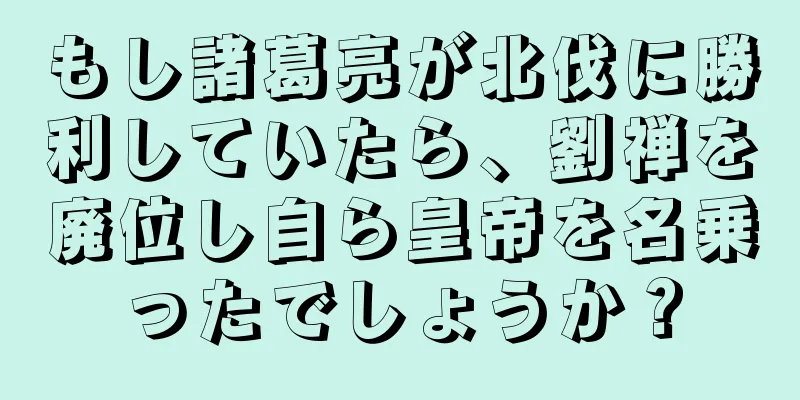 もし諸葛亮が北伐に勝利していたら、劉禅を廃位し自ら皇帝を名乗ったでしょうか？