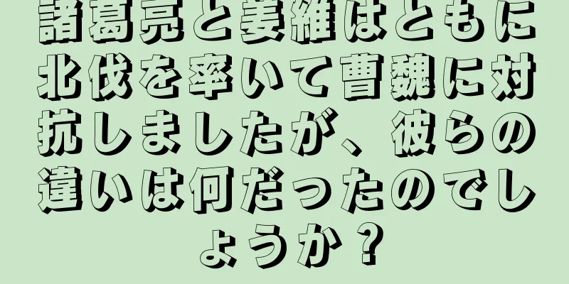 諸葛亮と姜維はともに北伐を率いて曹魏に対抗しましたが、彼らの違いは何だったのでしょうか？