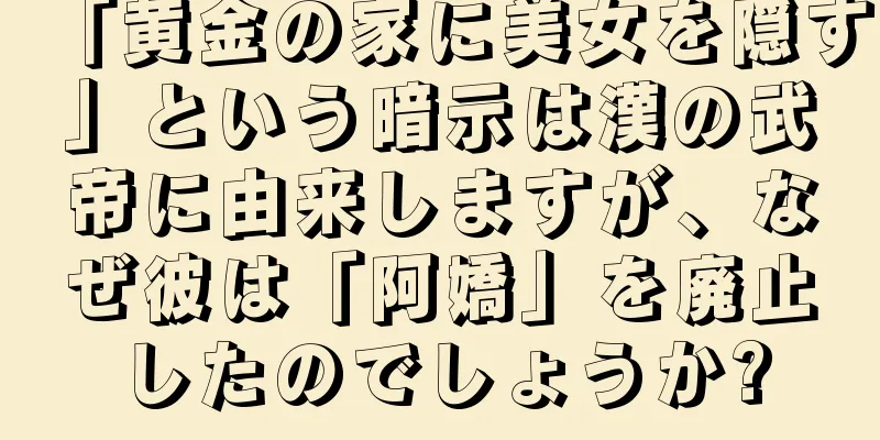 「黄金の家に美女を隠す」という暗示は漢の武帝に由来しますが、なぜ彼は「阿嬌」を廃止したのでしょうか?