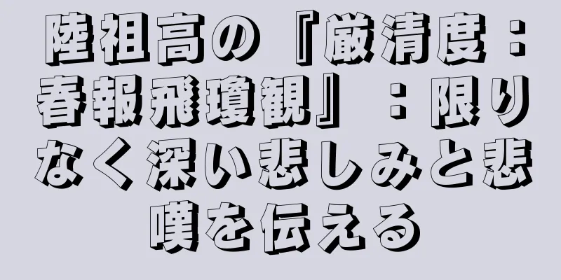 陸祖高の『厳清度：春報飛瓊観』：限りなく深い悲しみと悲嘆を伝える