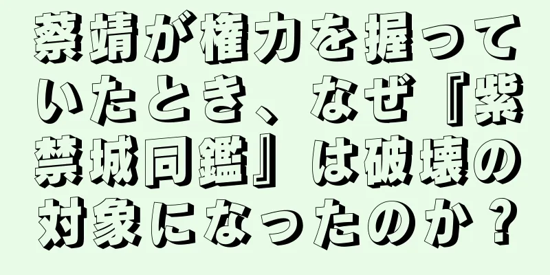 蔡靖が権力を握っていたとき、なぜ『紫禁城同鑑』は破壊の対象になったのか？
