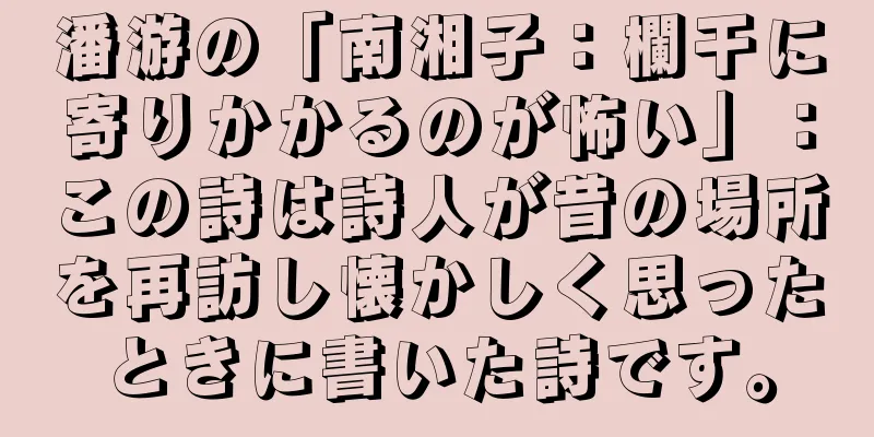潘游の「南湘子：欄干に寄りかかるのが怖い」：この詩は詩人が昔の場所を再訪し懐かしく思ったときに書いた詩です。