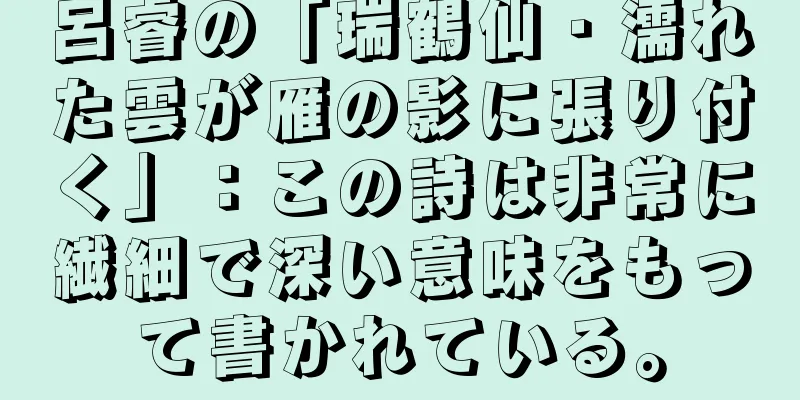 呂睿の「瑞鶴仙・濡れた雲が雁の影に張り付く」：この詩は非常に繊細で深い意味をもって書かれている。