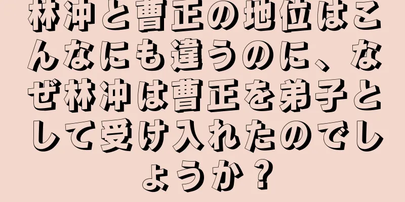 林冲と曹正の地位はこんなにも違うのに、なぜ林冲は曹正を弟子として受け入れたのでしょうか？