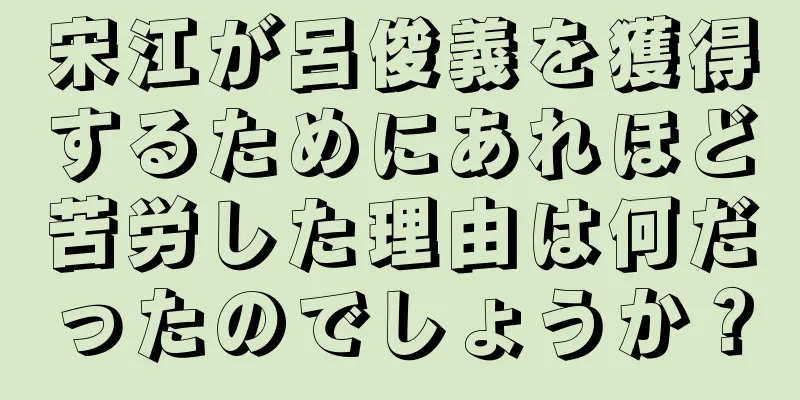 宋江が呂俊義を獲得するためにあれほど苦労した理由は何だったのでしょうか？