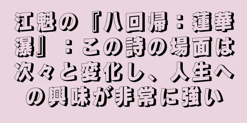江魁の『八回帰：蓮華瀑』：この詩の場面は次々と変化し、人生への興味が非常に強い