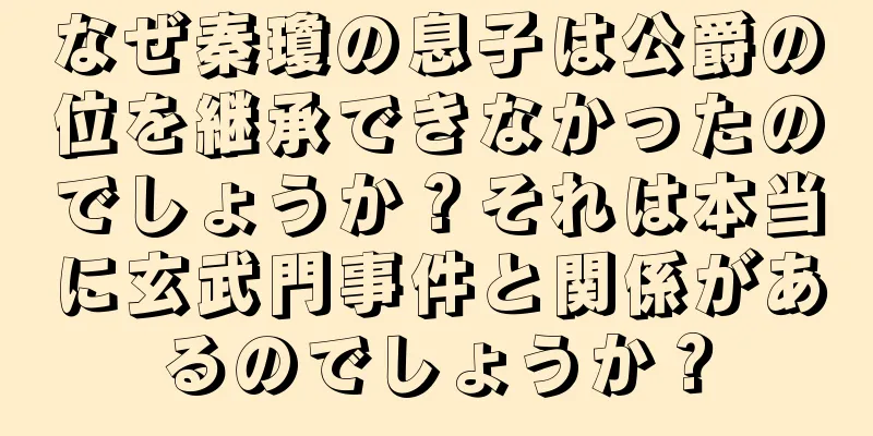 なぜ秦瓊の息子は公爵の位を継承できなかったのでしょうか？それは本当に玄武門事件と関係があるのでしょうか？