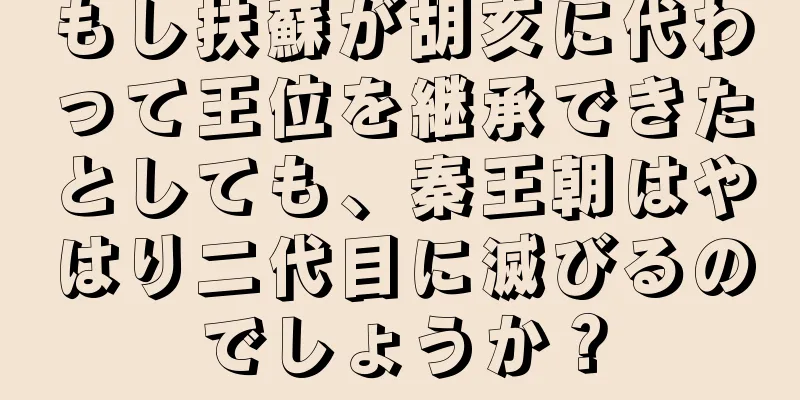 もし扶蘇が胡亥に代わって王位を継承できたとしても、秦王朝はやはり二代目に滅びるのでしょうか？