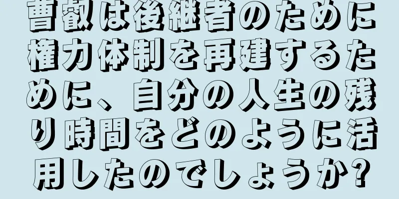 曹叡は後継者のために権力体制を再建するために、自分の人生の残り時間をどのように活用したのでしょうか?