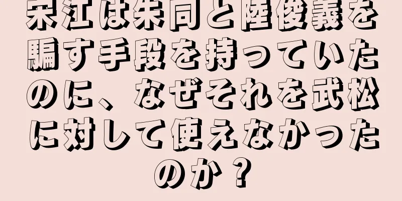 宋江は朱同と陸俊義を騙す手段を持っていたのに、なぜそれを武松に対して使えなかったのか？