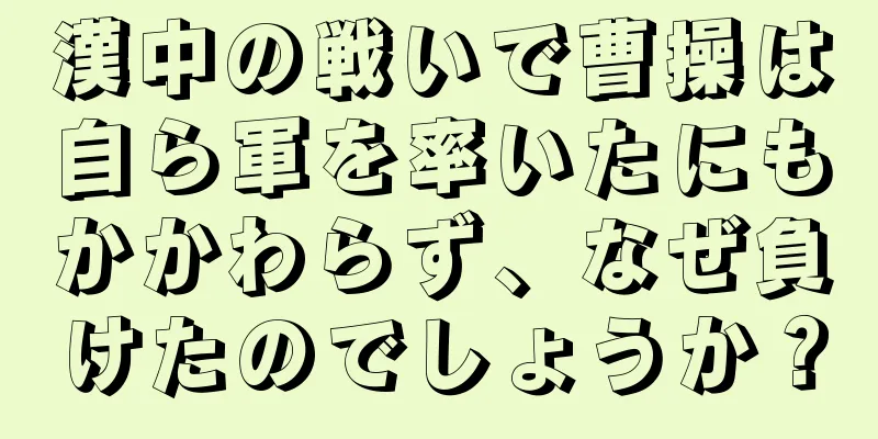 漢中の戦いで曹操は自ら軍を率いたにもかかわらず、なぜ負けたのでしょうか？