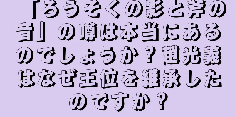 「ろうそくの影と斧の音」の噂は本当にあるのでしょうか？趙光義はなぜ王位を継承したのですか？