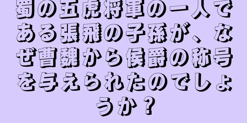 蜀の五虎将軍の一人である張飛の子孫が、なぜ曹魏から侯爵の称号を与えられたのでしょうか？