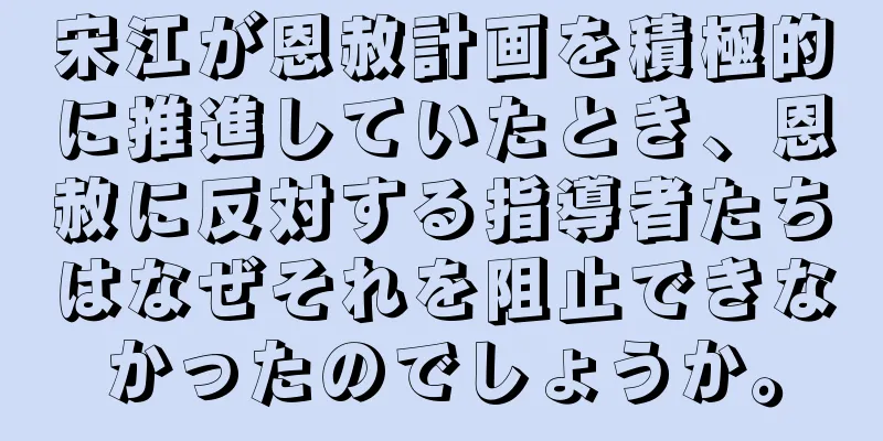 宋江が恩赦計画を積極的に推進していたとき、恩赦に反対する指導者たちはなぜそれを阻止できなかったのでしょうか。