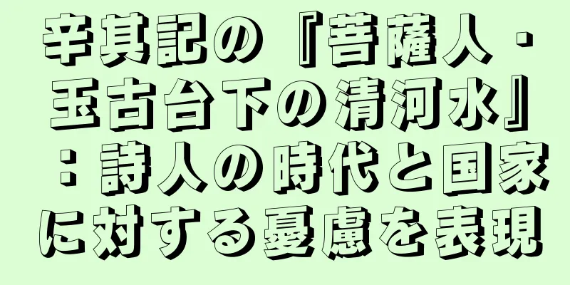 辛其記の『菩薩人・玉古台下の清河水』：詩人の時代と国家に対する憂慮を表現