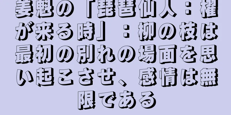 姜魁の「琵琶仙人：櫂が来る時」：柳の枝は最初の別れの場面を思い起こさせ、感情は無限である