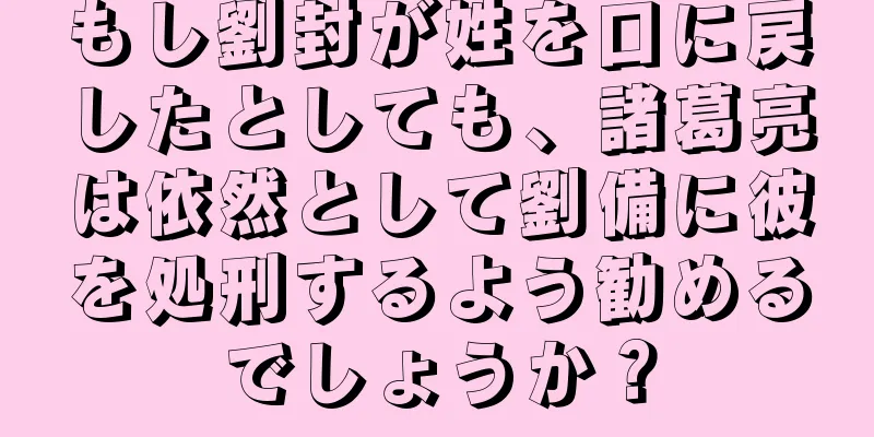 もし劉封が姓を口に戻したとしても、諸葛亮は依然として劉備に彼を処刑するよう勧めるでしょうか？