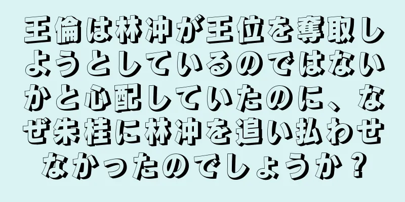 王倫は林冲が王位を奪取しようとしているのではないかと心配していたのに、なぜ朱桂に林冲を追い払わせなかったのでしょうか？