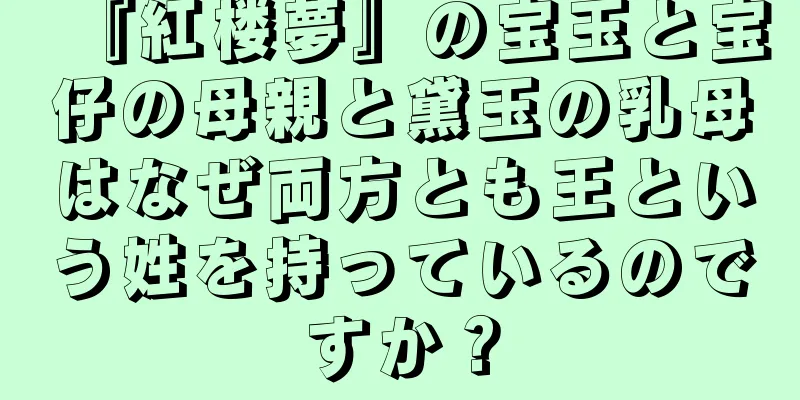 『紅楼夢』の宝玉と宝仔の母親と黛玉の乳母はなぜ両方とも王という姓を持っているのですか？