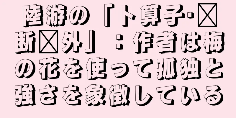 陸游の「卜算子·边断桥外」：作者は梅の花を使って孤独と強さを象徴している