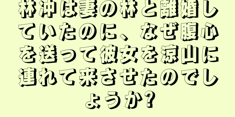 林冲は妻の林と離婚していたのに、なぜ腹心を送って彼女を涼山に連れて来させたのでしょうか?