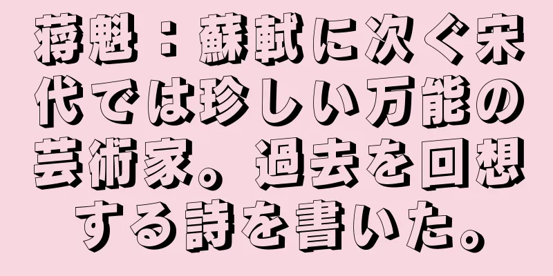 蒋魁：蘇軾に次ぐ宋代では珍しい万能の芸術家。過去を回想する詩を書いた。
