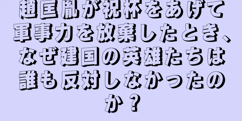趙匡胤が祝杯をあげて軍事力を放棄したとき、なぜ建国の英雄たちは誰も反対しなかったのか？