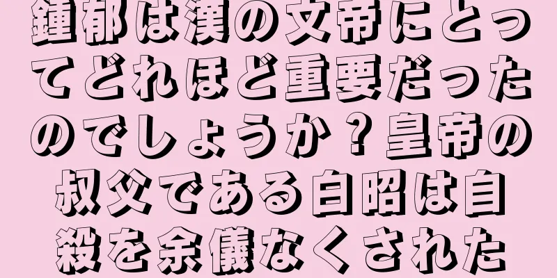 鍾郁は漢の文帝にとってどれほど重要だったのでしょうか？皇帝の叔父である白昭は自殺を余儀なくされた