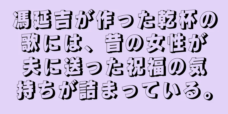 馮延吉が作った乾杯の歌には、昔の女性が夫に送った祝福の気持ちが詰まっている。