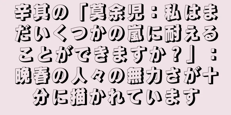 辛其の「莫余児：私はまだいくつかの嵐に耐えることができますか？」：晩春の人々の無力さが十分に描かれています